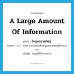 a large amount of information แปลว่า?, คำศัพท์ภาษาอังกฤษ a large amount of information แปลว่า ข้อมูลขนาดใหญ่ ประเภท N ตัวอย่าง CD - ROM สามารถบันทึกข้อมูลขนาดใหญ่ได้จำนวนมาก เพิ่มเติม ข้อมูลที่มีจำนวนมาก หมวด N