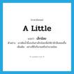 a little แปลว่า?, คำศัพท์ภาษาอังกฤษ a little แปลว่า เล็กน้อย ประเภท ADV ตัวอย่าง เขาเติมน้ำผึ้งลงในชาเล็กน้อยเพื่อให้ชามีกลิ่นหอมขึ้น เพิ่มเติม อย่างที่มีปริมาณหรือจำนวนน้อย หมวด ADV