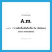 A.M. แปลว่า?, คำศัพท์ภาษาอังกฤษ a.m. แปลว่า เวลาหลังเที่ยงคืนถึงเที่ยงวัน (คำย่อของ ante meridiem) ประเภท ABBR หมวด ABBR