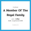 a member of the royal family แปลว่า?, คำศัพท์ภาษาอังกฤษ a member of the royal family แปลว่า ราชนิกุล ประเภท N เพิ่มเติม ตระกูลฝ่ายพระมหากษัตริย์ หมวด N