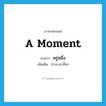 a moment แปลว่า?, คำศัพท์ภาษาอังกฤษ a moment แปลว่า ครู่หนึ่ง ประเภท N เพิ่มเติม ช่วงเวลาสั้นๆ หมวด N