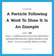 a particle following a word to show it is an example แปลว่า?, คำศัพท์ภาษาอังกฤษ a particle following a word to show it is an example แปลว่า เอย ประเภท END ตัวอย่าง งบเบี้ยเลี้ยงของตำรวจเอยการเบิกจ่ายน้ำมันเอยล้วนแต่เป็นปัญหาที่อธิบบดีกรมตำรวจยืนยันว่าต้องได้รับการแก้ไข เพิ่มเติม คำกล่าวประกอบหลังชื่อ เป็นเชิงปรารภเป็นต้น หมวด END