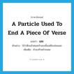 a particle used to end a piece of verse แปลว่า?, คำศัพท์ภาษาอังกฤษ a particle used to end a piece of verse แปลว่า เอย ประเภท END ตัวอย่าง โอ้ว่าดึกแล้วหนอเจ้านกขมิ้นเหลืองอ่อนเอย เพิ่มเติม คำลงท้ายคำกลอน หมวด END