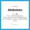 abdomen แปลว่า?, คำศัพท์ภาษาอังกฤษ abdomen แปลว่า ท้อง ประเภท N ตัวอย่าง ชูชกกินมากเสียจนท้องแตกตาย เพิ่มเติม ส่วนของร่างกายด้านหน้า ตั้งแต่ลิ้นปี่จนถึงกระดูกเชิงกราน มีสะดืออยู่ตรงกลาง มีกระเพาะ สำไส้เล็ก และสำไส้ใหญ่อยู่ภายใน หมวด N