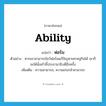 ability แปลว่า?, คำศัพท์ภาษาอังกฤษ ability แปลว่า ฟอร์ม ประเภท N ตัวอย่าง หากเขาสามารถโชว์ฟอร์มแก้ปัญหาเศรษฐกิจได้ เขาก็จะได้นั่งเก้าอี้ประธานาธิบดีอีกครั้ง เพิ่มเติม ความสามารถ, ความเก่งกล้าสามารถ หมวด N