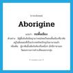 Aborigine แปลว่า?, คำศัพท์ภาษาอังกฤษ aborigine แปลว่า ชนพื้นเมือง ประเภท N ตัวอย่าง มีผู้ตั้งข้อสันนิษฐานว่าคนไทยเป็นชนพื้นเมืองที่อาศัยอยู่ในดินแดนที่เป็นประเทศไทยปัจจุบันมานานแล้ว เพิ่มเติม ผู้อาศัยดั้งเดิมในท้องถิ่นหนึ่งๆ มักมีภาษาและวัฒนธรรมการดำรงชีพเฉพาะกลุ่ม หมวด N