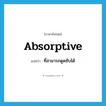 absorptive แปลว่า?, คำศัพท์ภาษาอังกฤษ absorptive แปลว่า ที่สามารถดูดซับได้ ประเภท ADJ หมวด ADJ