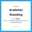 academic standing แปลว่า?, คำศัพท์ภาษาอังกฤษ academic standing แปลว่า วิทยฐานะ ประเภท N ตัวอย่าง ช่วงระยะที่จัดงานบังเอิญประจวบกับงานเทศกาลอบรมวิชาชุดเพื่อเลื่อนวิทยฐานะ หมวด N