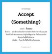 accept (something) แปลว่า?, คำศัพท์ภาษาอังกฤษ accept (something) แปลว่า รับมอบ ประเภท V ตัวอย่าง อธิบดีกรมส่งเสริมการเกษตร ยืนยันว่าหากรับมอบปุ๋ยอินทรีย์ แล้วตรวจสอบพบว่าปุ๋ยไม่ได้คุณภาพ ก็พร้อมบอกเลิกสัญญากับผู้ได้รับสัปทาน เพิ่มเติม รับเอาสิ่งที่ผู้อื่นให้มาเป็นของตน หมวด V