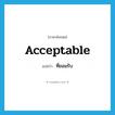 acceptable แปลว่า?, คำศัพท์ภาษาอังกฤษ acceptable แปลว่า ที่ยอมรับ ประเภท ADJ หมวด ADJ