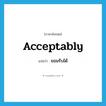 acceptably แปลว่า?, คำศัพท์ภาษาอังกฤษ acceptably แปลว่า ยอมรับได้ ประเภท ADV หมวด ADV