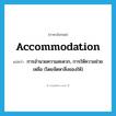 accommodation แปลว่า?, คำศัพท์ภาษาอังกฤษ accommodation แปลว่า การอำนวยความสะดวก, การให้ความช่วยเหลือ (โดยจัดหาสิ่งของให้) ประเภท N หมวด N