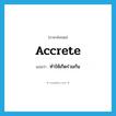 accrete แปลว่า?, คำศัพท์ภาษาอังกฤษ accrete แปลว่า ทำให้เกิดร่วมกัน ประเภท VT หมวด VT