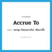 accrue to แปลว่า?, คำศัพท์ภาษาอังกฤษ accrue to แปลว่า พอกพูน (โดยเฉพาะเงิน), เพิ่มมากขึ้น ประเภท PHRV หมวด PHRV