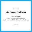 accumulation แปลว่า?, คำศัพท์ภาษาอังกฤษ accumulation แปลว่า การสั่งสม ประเภท N ตัวอย่าง การสั่งสมความดีเป็นสิ่งที่น่ายกย่อง เพิ่มเติม การรวบรวมสิ่งใดสิ่งหนึ่งให้เพิ่มจำนวนหรือปริมาณขึ้น หมวด N