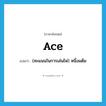 ace แปลว่า?, คำศัพท์ภาษาอังกฤษ ace แปลว่า (คะแนนในการเล่นไพ่) หนึ่งแต้ม ประเภท N หมวด N