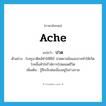 ache แปลว่า?, คำศัพท์ภาษาอังกฤษ ache แปลว่า ปวด ประเภท V ตัวอย่าง โรครูมาติคส์ทำให้มีไข้ ปวดตามข้อและอาจทำให้เกิดโรคลิ้นหัวใจรั่วพิการไปตลอดชีวิต เพิ่มเติม รู้สึกเจ็บต่อเนื่องอยู่ในร่างกาย หมวด V