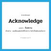 acknowledge แปลว่า?, คำศัพท์ภาษาอังกฤษ acknowledge แปลว่า รับทราบ ประเภท V ตัวอย่าง ผมเพียงแต่แจ้งให้รับทราบ ไม่จำเป็นต้องสนใจมาก หมวด V