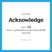 acknowledge แปลว่า?, คำศัพท์ภาษาอังกฤษ acknowledge แปลว่า รับรู้ ประเภท V ตัวอย่าง ครูเล่าถึงพฤติกรรมและผลการเรียนของเด็กให้ผู้ปกครองรับรู้ หมวด V