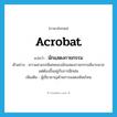 acrobat แปลว่า?, คำศัพท์ภาษาอังกฤษ acrobat แปลว่า นักแสดงกายกรรม ประเภท N ตัวอย่าง ความสามรถพิเศษของนักแสดงกายกรรมมีมากมาย แต่ต้องขึ้นอยู่กับการฝึกฝน เพิ่มเติม ผู้เชี่ยวชาญด้านการแสดงห้อยโหน หมวด N