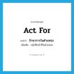 act for แปลว่า?, คำศัพท์ภาษาอังกฤษ act for แปลว่า รักษาการในตำแหน่ง ประเภท V เพิ่มเติม ปฏิบัติหน้าที่ในตำแหน่ง หมวด V