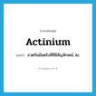 actinium แปลว่า?, คำศัพท์ภาษาอังกฤษ actinium แปลว่า ธาตกัมมันตรังสีทีมีสัญลักษณ์ Ac ประเภท N หมวด N