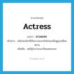 actress แปลว่า?, คำศัพท์ภาษาอังกฤษ actress แปลว่า นางละคร ประเภท N ตัวอย่าง สมัยก่อนใครที่เป็นนางละครมักโดนคนอื่นดูถูกเหยียดหยาม เพิ่มเติม สตรีผู้ประกอบอาชีพแสดงละคร หมวด N