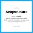 acupuncture แปลว่า?, คำศัพท์ภาษาอังกฤษ acupuncture แปลว่า การฝังเข็ม ประเภท N ตัวอย่าง คุณหมอรักษาโรคมะเร็งโดยการฝังเข็ม เพิ่มเติม การรักษาโรคแบบหนึ่ง โดยการแทงเข็มลงตามจุดต่างๆ ของร่างกายเพื่อรักษาอาการของโรค หมวด N