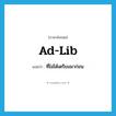 ad-lib แปลว่า?, คำศัพท์ภาษาอังกฤษ ad-lib แปลว่า ที่ไม่ได้เตรียมมาก่อน ประเภท ADJ หมวด ADJ