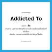 ติด ภาษาอังกฤษ?, คำศัพท์ภาษาอังกฤษ ติด แปลว่า addicted to ประเภท V ตัวอย่าง ลูกชายเขาติดบุหรี่มานานแล้ว แต่เพิ่งมารู้เมื่อเดือนที่แล้วนี่เอง เพิ่มเติม ชอบอย่างขาดไม่ได้ เช่น ติดบุหรี่ ติดฝิ่น หมวด V