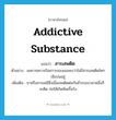 addictive substance แปลว่า?, คำศัพท์ภาษาอังกฤษ addictive substance แปลว่า สารเสพติด ประเภท N ตัวอย่าง ผลการตรวจปัสสาวะของเธอพบว่าไม่มีสารเสพติดใดๆ เจือปนอยู่ เพิ่มเติม ยาหรือสารเคมีซึ่งเมื่อเสพติดต่อกันชั่วระยะเวลาหนึ่งก็จะติด ก่อให้เกิดพิษเรื้อรัง หมวด N