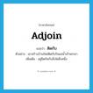 ติดกับ ภาษาอังกฤษ?, คำศัพท์ภาษาอังกฤษ ติดกับ แปลว่า adjoin ประเภท CONJ ตัวอย่าง เขาสร้างบ้านใหม่ติดกับริมแม่น้ำเจ้าพระยา เพิ่มเติม อยู่ชิดกันกับสิ่งใดสิ่งหนึ่ง หมวด CONJ