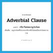 adverbial clause แปลว่า?, คำศัพท์ภาษาอังกฤษ adverbial clause แปลว่า กริยาวิเศษณานุประโยค ประเภท N เพิ่มเติม อนุประโยคที่ประกอบกริยาหรือวิเศษณ์ในประโยคความรวม หมวด N