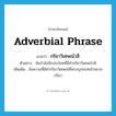 adverbial phrase แปลว่า?, คำศัพท์ภาษาอังกฤษ adverbial phrase แปลว่า กริยาวิเศษณ์วลี ประเภท N ตัวอย่าง ฉันกำลังนึกประโยคที่มีคำกริยาวิเศษณ์วลี เพิ่มเติม ข้อความที่มีคำกริยาวิเศษณ์ที่พ่วงบุรพบทเข้าขยายกริยา หมวด N