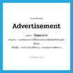 advertisement แปลว่า?, คำศัพท์ภาษาอังกฤษ advertisement แปลว่า โฆษณาการ ประเภท N ตัวอย่าง กรมโฆษณาการก็คือกรมประชาสัมพันธ์ในปัจจุบันนั่นเอง เพิ่มเติม การป่าวร้องให้ทราบ, การแจ้งความให้ทราบ หมวด N