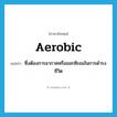 aerobic แปลว่า?, คำศัพท์ภาษาอังกฤษ aerobic แปลว่า ซึ่งต้องการอากาศหรือออกซิเจนในการดำรงชีวิต ประเภท ADJ หมวด ADJ