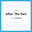 after the fact แปลว่า?, คำศัพท์ภาษาอังกฤษ after the fact แปลว่า หลังเกิดเหตุ ประเภท IDM หมวด IDM