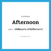 afternoon แปลว่า?, คำศัพท์ภาษาอังกฤษ afternoon แปลว่า สวัสดีตอนบ่าย (คำไม่เป็นทางการ) ประเภท INT หมวด INT