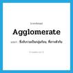 agglomerate แปลว่า?, คำศัพท์ภาษาอังกฤษ agglomerate แปลว่า ซึ่งจับรวมเป็นกลุ่มก้อน, ที่เกาะตัวกัน ประเภท ADJ หมวด ADJ