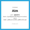 aim แปลว่า?, คำศัพท์ภาษาอังกฤษ aim แปลว่า จุดมุ่งหมาย ประเภท N ตัวอย่าง รัฐบาลมีจุดมุ่งหมายที่จะแก้ปัญหาการจราจรในช่วงเทศกาล เพิ่มเติม จุดที่ต้องพยายามไปให้ถึง, จุดที่ตั้งใจจะให้บรรลุถึง หมวด N