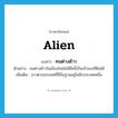 alien แปลว่า?, คำศัพท์ภาษาอังกฤษ alien แปลว่า คนต่างด้าว ประเภท N ตัวอย่าง คนต่างด้าวในเมืองไทยไม่มีสิทธิ์เป็นเจ้าของที่ดินได้ เพิ่มเติม ชาวต่างประเทศที่มีถิ่นฐานอยู่ในอีกประเทศหนึ่ง หมวด N