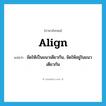 align แปลว่า?, คำศัพท์ภาษาอังกฤษ align แปลว่า จัดให้เป็นแนวเดียวกัน, จัดให้อยู่ในแนวเดียวกัน ประเภท VT หมวด VT