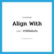 align with แปลว่า?, คำศัพท์ภาษาอังกฤษ align with แปลว่า ทำให้เห็นพ้องกัน ประเภท PHRV หมวด PHRV