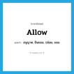 allow แปลว่า?, คำศัพท์ภาษาอังกฤษ allow แปลว่า อนุญาต, ยินยอม, ปล่อย, ยอม ประเภท VT หมวด VT