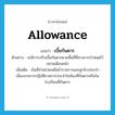 allowance แปลว่า?, คำศัพท์ภาษาอังกฤษ allowance แปลว่า เบี้ยกันดาร ประเภท N ตัวอย่าง จะมีการปรับเบี้ยกันดารตามพื้นที่ที่ทางการกำหนดไว้ปลายเดือนหน้า เพิ่มเติม เงินที่จ่ายช่วยเหลือข้าราชการและลูกจ้างประจำ เนื่องจากการปฏิบัติราชการประจำในท้องที่กันดารหรือในโรงเรียนที่กันดาร หมวด N