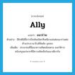 ally แปลว่า?, คำศัพท์ภาษาอังกฤษ ally แปลว่า แนวร่วม ประเภท N ตัวอย่าง อียิปต์ได้ชื่อว่าเป็นพันธมิตรที่เหนียวแน่นต่อแนวร่วมต่อต้านประธานาธิบดีซัดดัม ฮุสเซน เพิ่มเติม ประชาชนที่มีแนวความคิดคล้อยตาม และให้การสนับสนุนแก่พวกที่มีความคิดเห็นในแนวเดียวกัน หมวด N