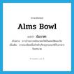 alms bowl แปลว่า?, คำศัพท์ภาษาอังกฤษ alms bowl แปลว่า ขันบาตร ประเภท N ตัวอย่าง ชาวบ้านถวายขันบาตรให้เป็นสมบัติของวัด เพิ่มเติม ภาชนะชนิดหนึ่งสำหรับภิกษุสามเณรใช้รับอาหารบิณฑบาต หมวด N