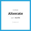 altercate แปลว่า?, คำศัพท์ภาษาอังกฤษ altercate แปลว่า ทะเลาะกัน ประเภท VI หมวด VI