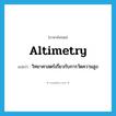 altimetry แปลว่า?, คำศัพท์ภาษาอังกฤษ altimetry แปลว่า วิทยาศาสตร์เกี่ยวกับการวัดความสูง ประเภท N หมวด N