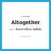 altogether แปลว่า?, คำศัพท์ภาษาอังกฤษ altogether แปลว่า ด้วยประการทั้งปวง, โดยสิ้นเชิง ประเภท ADV หมวด ADV